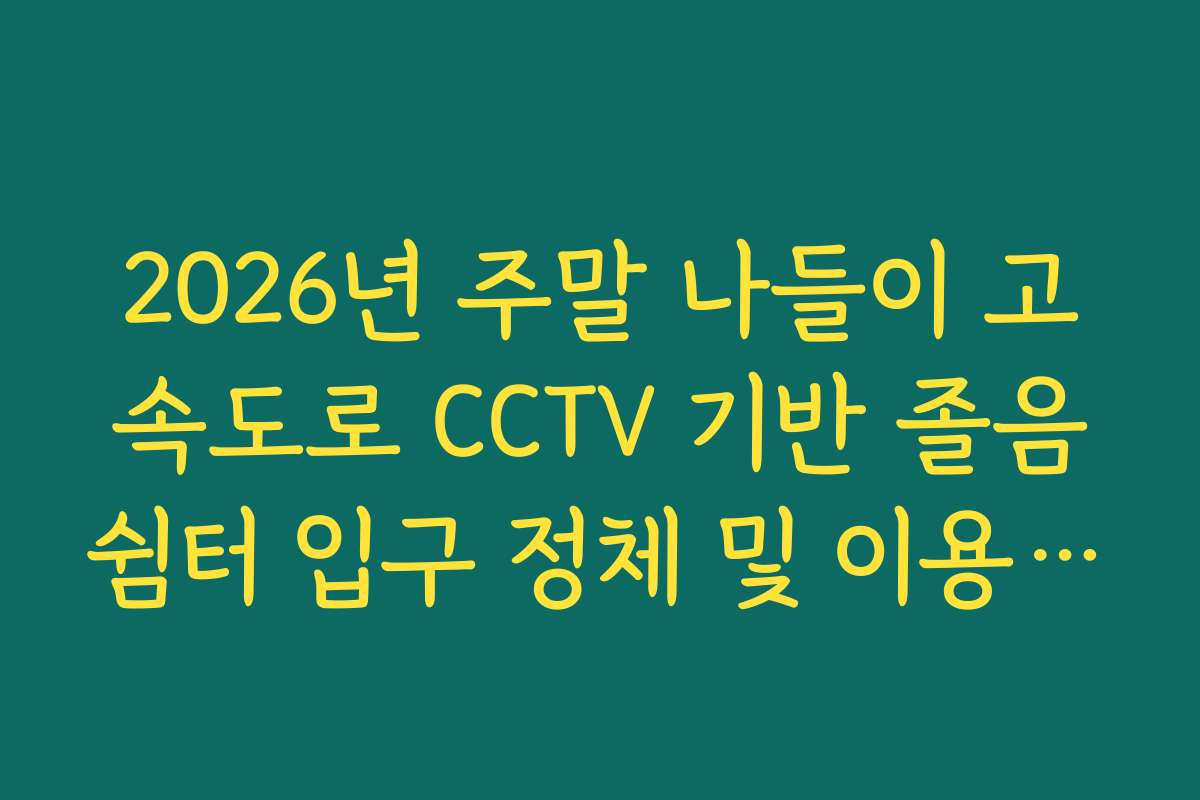 2026년 주말 나들이 고속도로 CCTV 기반 졸음쉼터 입구 정체 및 이용 가능 여부 2026년 주말 나들이 고속도로 CCTV 기반 졸음쉼터 입구 정체 및 이용 가능 여부