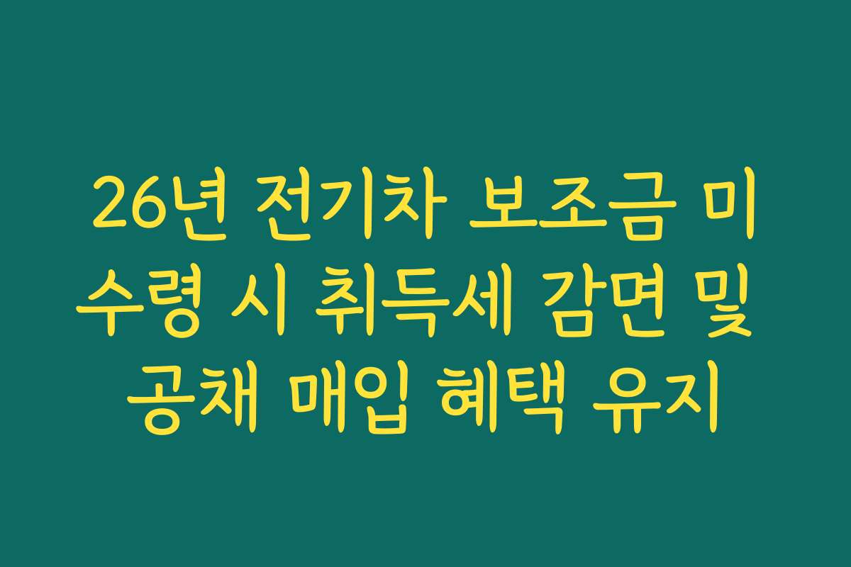 26년 전기차 보조금 미수령 시 취득세 감면 및 공채 매입 혜택 유지