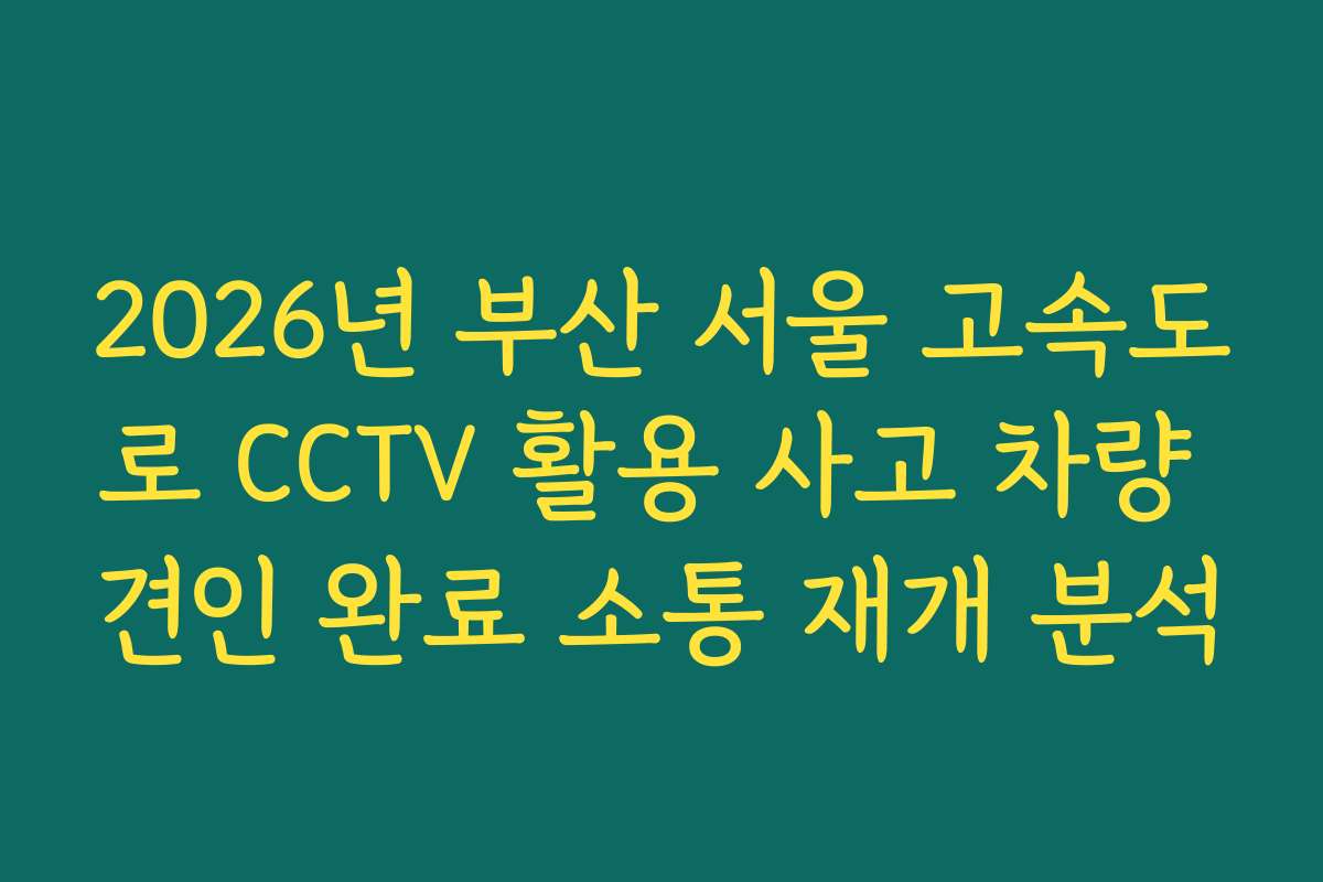 2026년 부산 서울 고속도로 CCTV 활용 사고 차량 견인 완료 소통 재개 분석 2026년 부산 서울 고속도로 CCTV 활용 사고 차량 견인 완료 소통 재개 분석