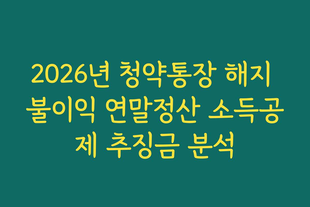 2026년 청약통장 해지 불이익 연말정산 소득공제 추징금 분석