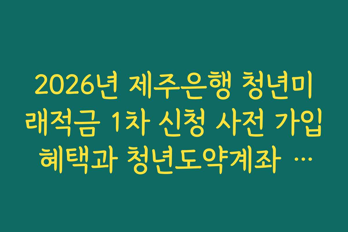 2026년 제주은행 청년미래적금 1차 신청 사전 가입 혜택과 청년도약계좌 연동 분석