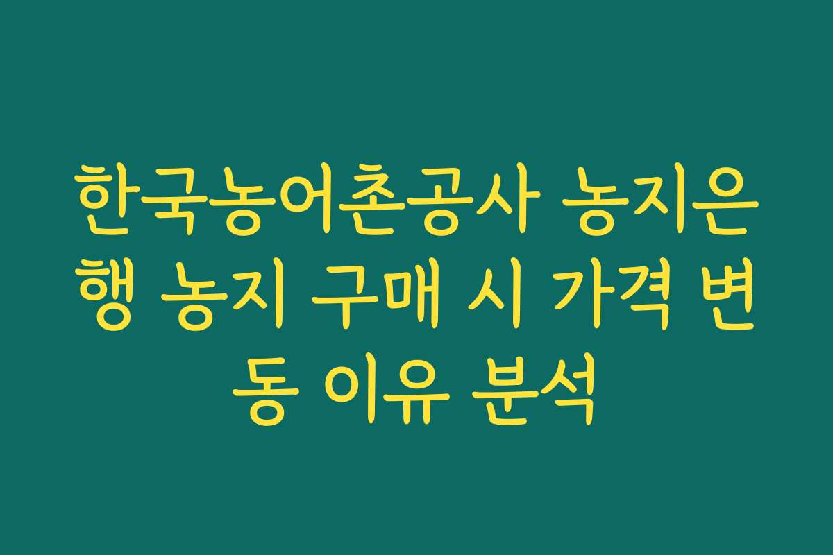 한국농어촌공사 농지은행 농지 구매 시 가격 변동 이유 분석