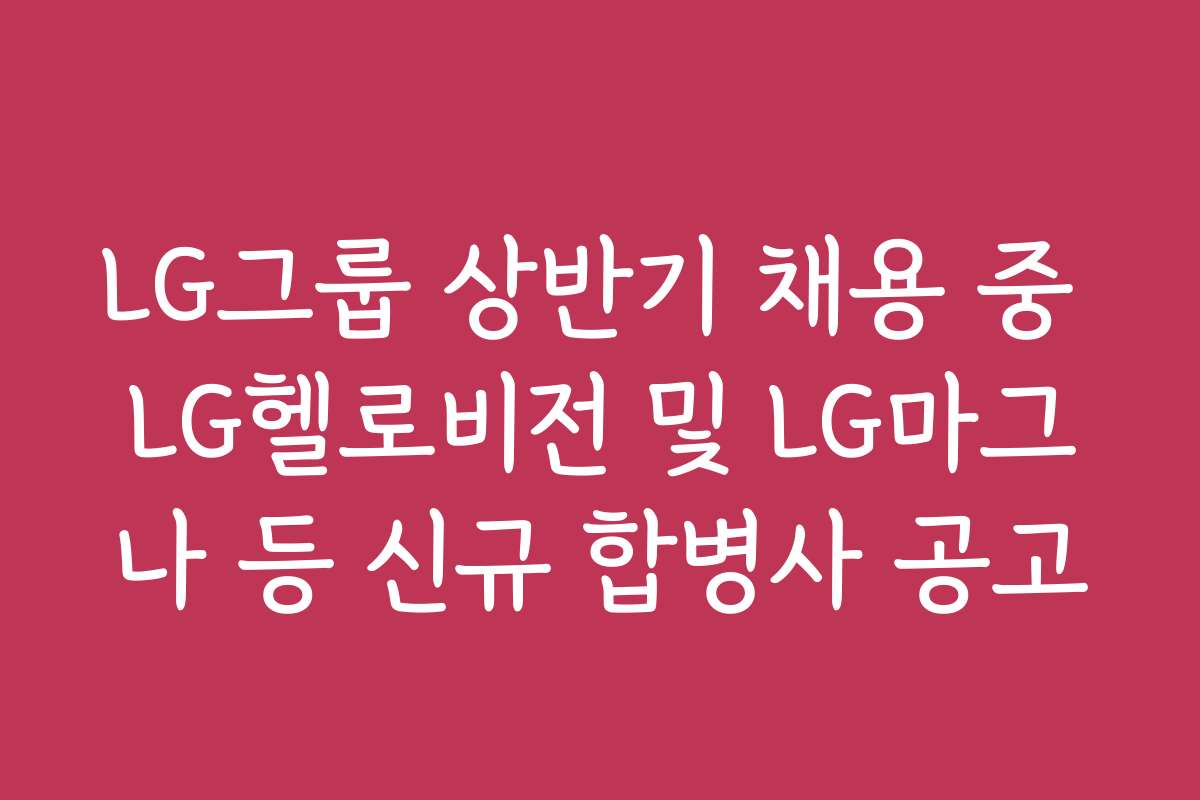 LG그룹 상반기 채용 중 LG헬로비전 및 LG마그나 등 신규 합병사 공고