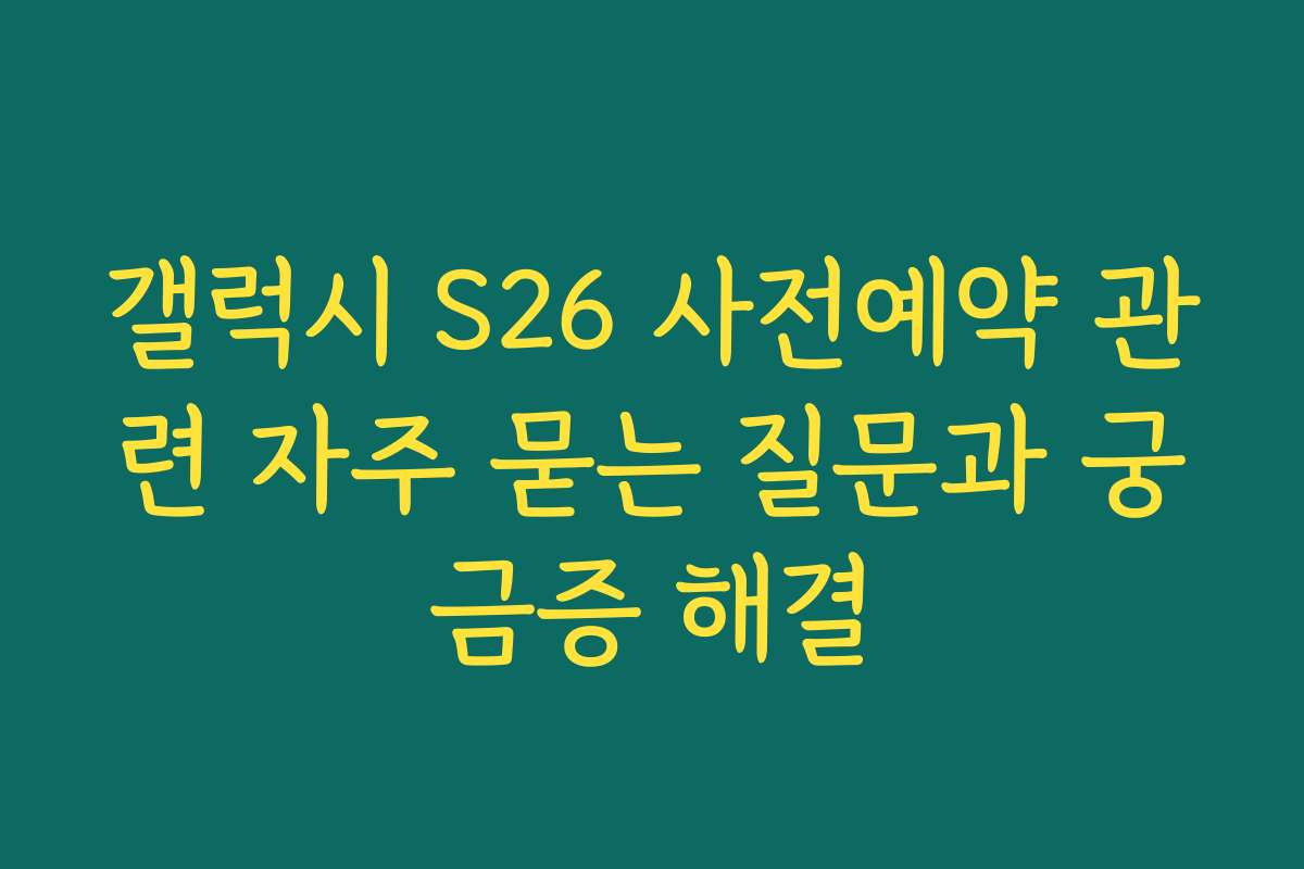 갤럭시 S26 사전예약 관련 자주 묻는 질문과 궁금증 해결