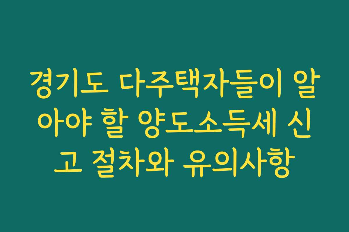 경기도 다주택자들이 알아야 할 양도소득세 신고 절차와 유의사항