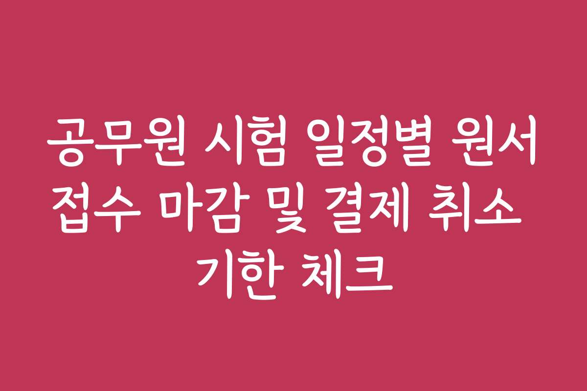 공무원 시험 일정별 원서접수 마감 및 결제 취소 기한 체크
