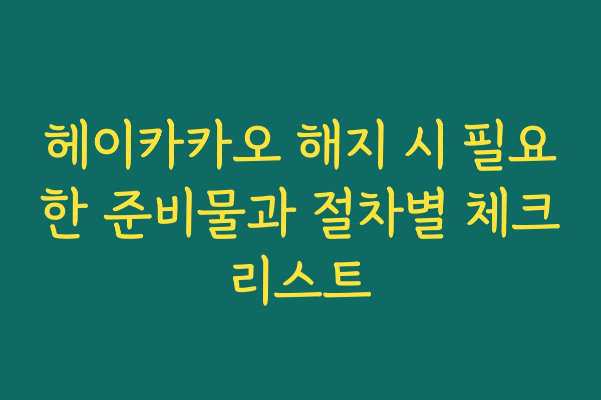 헤이카카오 해지 시 필요한 준비물과 절차별 체크리스트