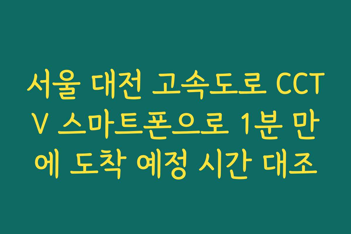 서울 대전 고속도로 CCTV 스마트폰으로 1분 만에 도착 예정 시간 대조