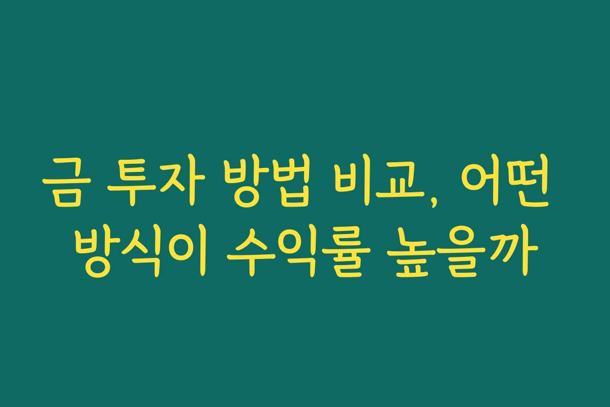 금 투자 방법 비교, 어떤 방식이 수익률 높을까