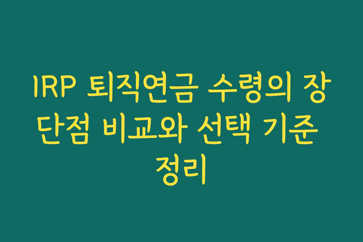 IRP 퇴직연금 수령의 장단점 비교와 선택 기준 정리
