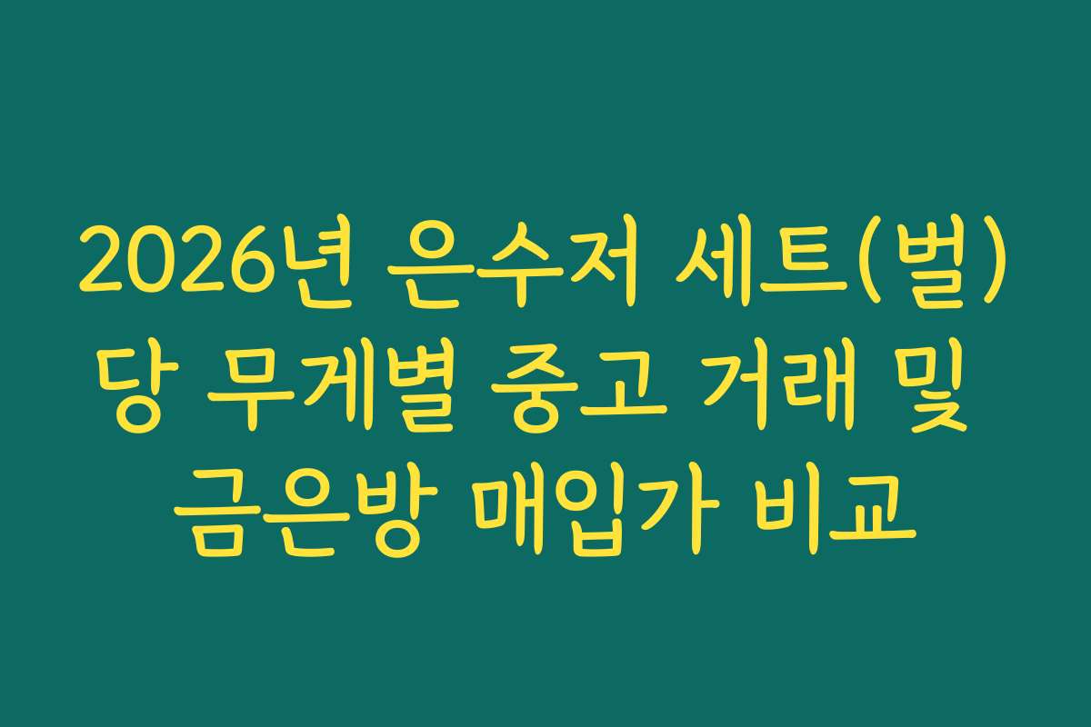 2026년 은수저 세트(벌)당 무게별 중고 거래 및 금은방 매입가 비교 2026년 은수저 세트(벌)당 무게별 중고 거래 및 금은방 매입가 비교