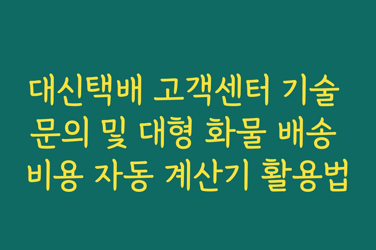 대신택배 고객센터 기술 문의 및 대형 화물 배송 비용 자동 계산기 활용법