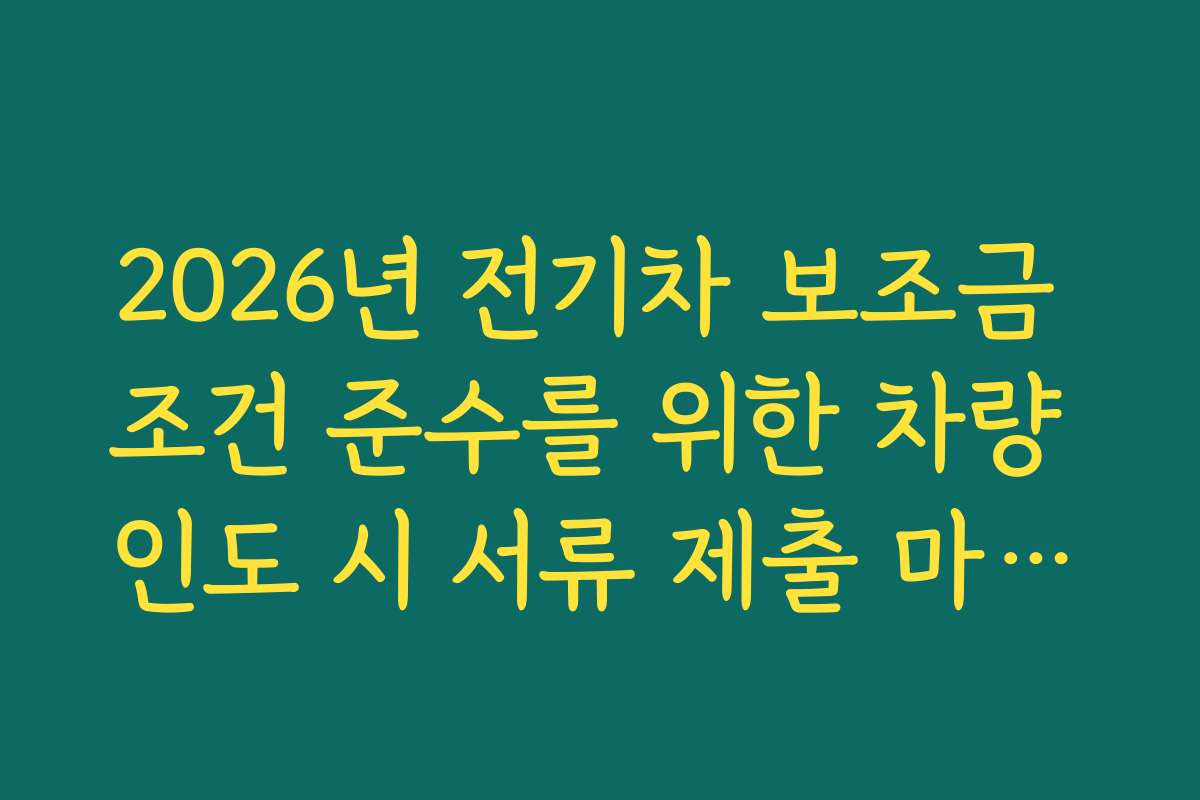 2026년 전기차 보조금 조건 준수를 위한 차량 인도 시 서류 제출 마감일