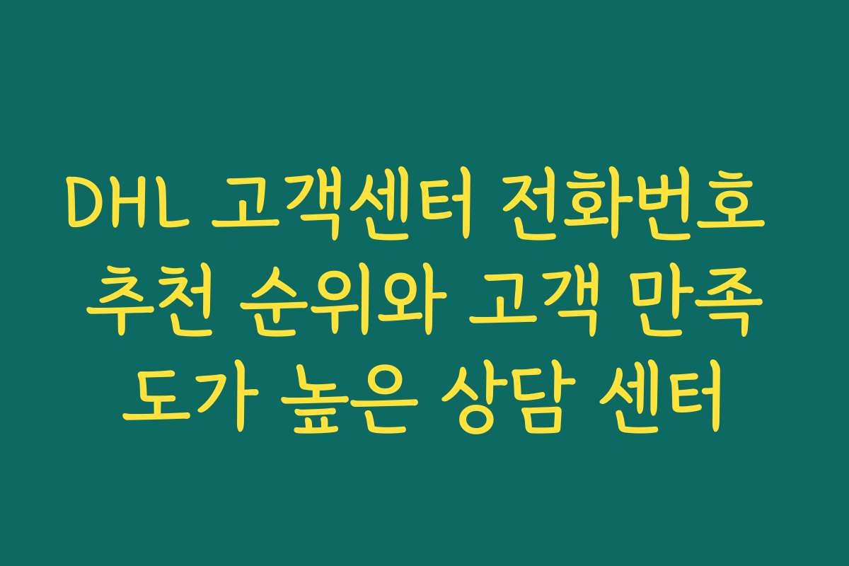 DHL 고객센터 전화번호 추천 순위와 고객 만족도가 높은 상담 센터