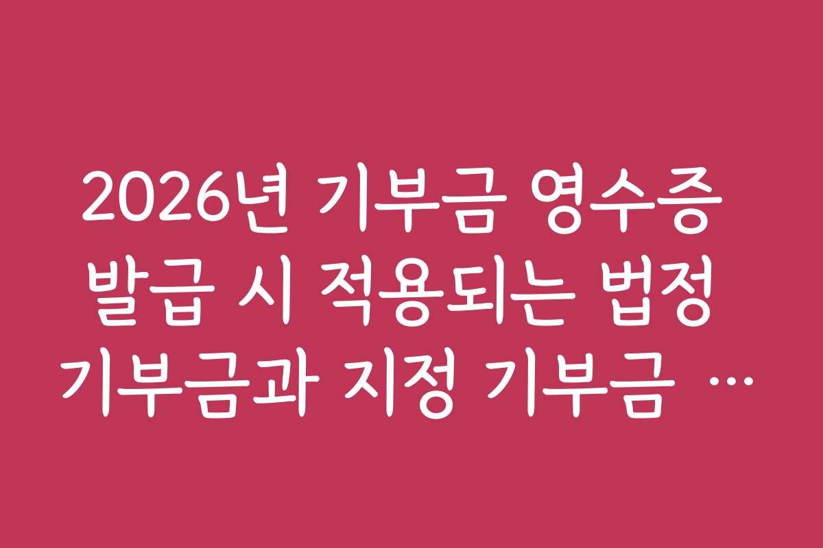 2026년 기부금 영수증 발급 시 적용되는 법정 기부금과 지정 기부금 차이점
