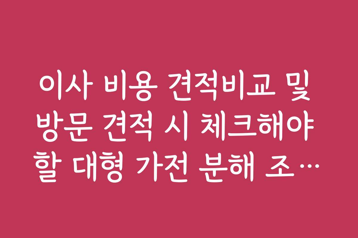 이사 비용 견적비교 및 방문 견적 시 체크해야 할 대형 가전 분해 조립비