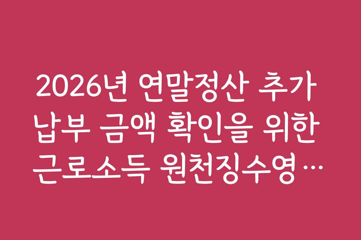 2026년 연말정산 추가 납부 금액 확인을 위한 근로소득 원천징수영수증