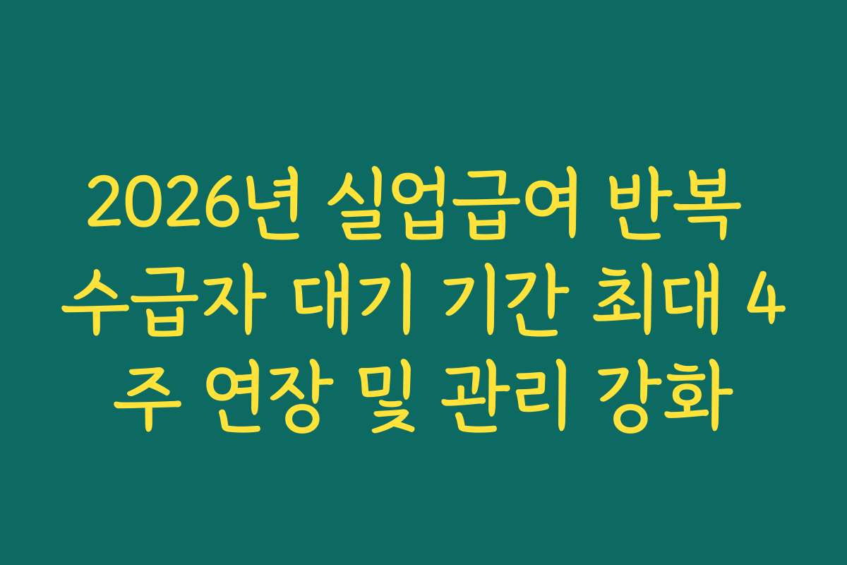 2026년 실업급여 반복 수급자 대기 기간 최대 4주 연장 및 관리 강화