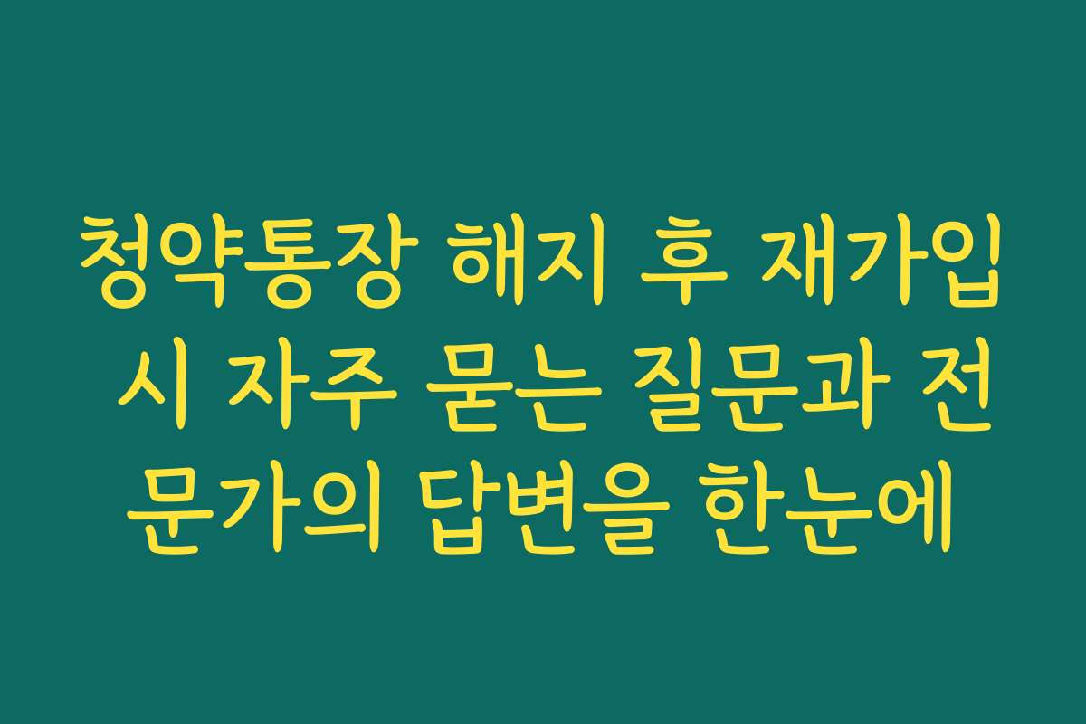 청약통장 해지 후 재가입 시 자주 묻는 질문과 전문가의 답변을 한눈에