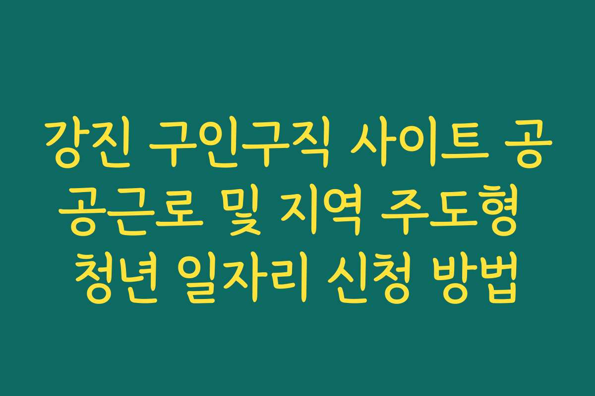 강진 구인구직 사이트 공공근로 및 지역 주도형 청년 일자리 신청 방법