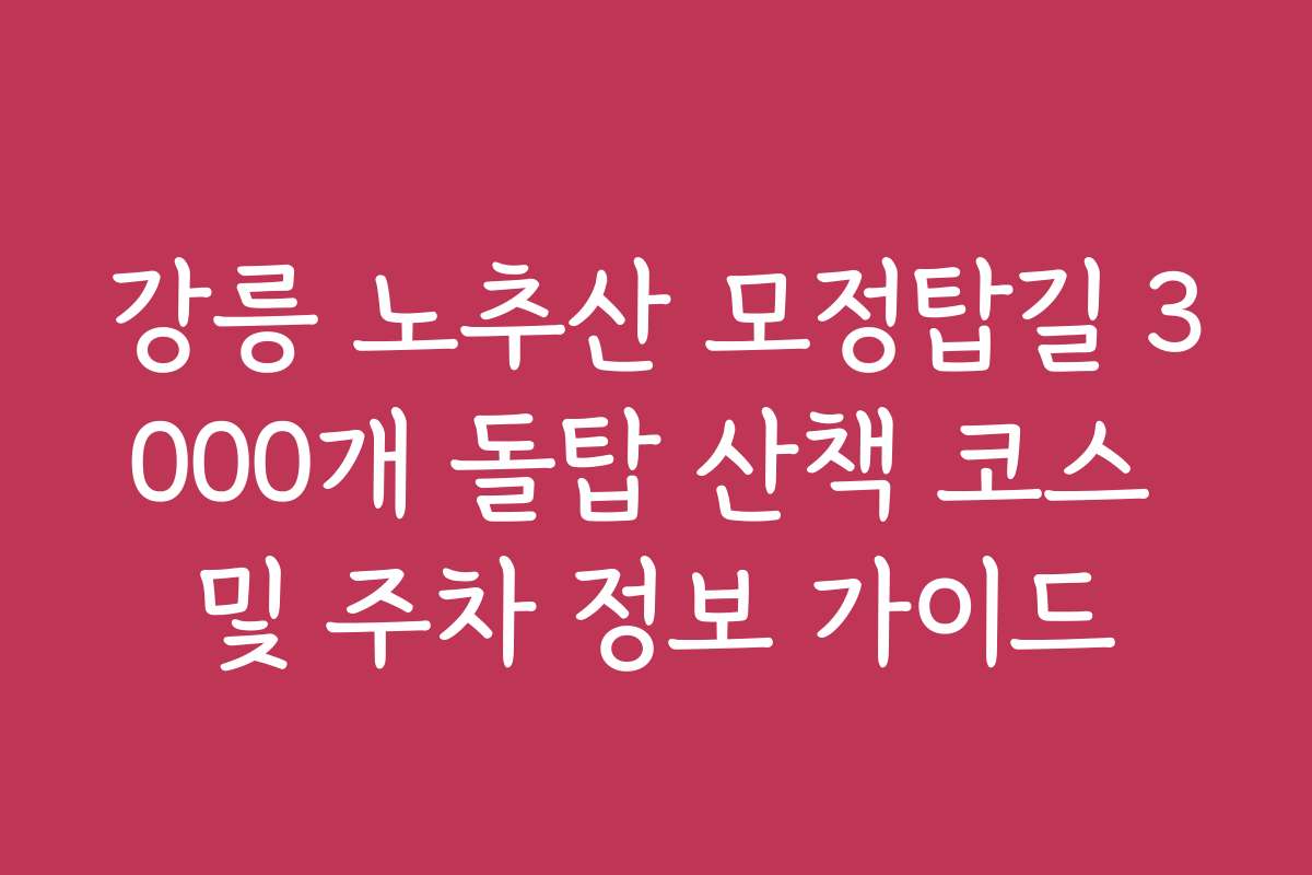 강릉 노추산 모정탑길 3000개 돌탑 산책 코스 및 주차 정보 가이드 강릉 노추산 모정탑길 3000개 돌탑 산책 코스 및 주차 정보 가이드