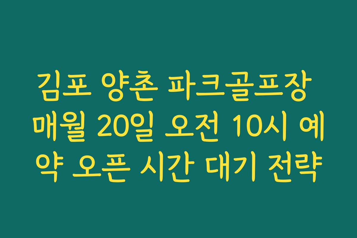 김포 양촌 파크골프장 매월 20일 오전 10시 예약 오픈 시간 대기 전략