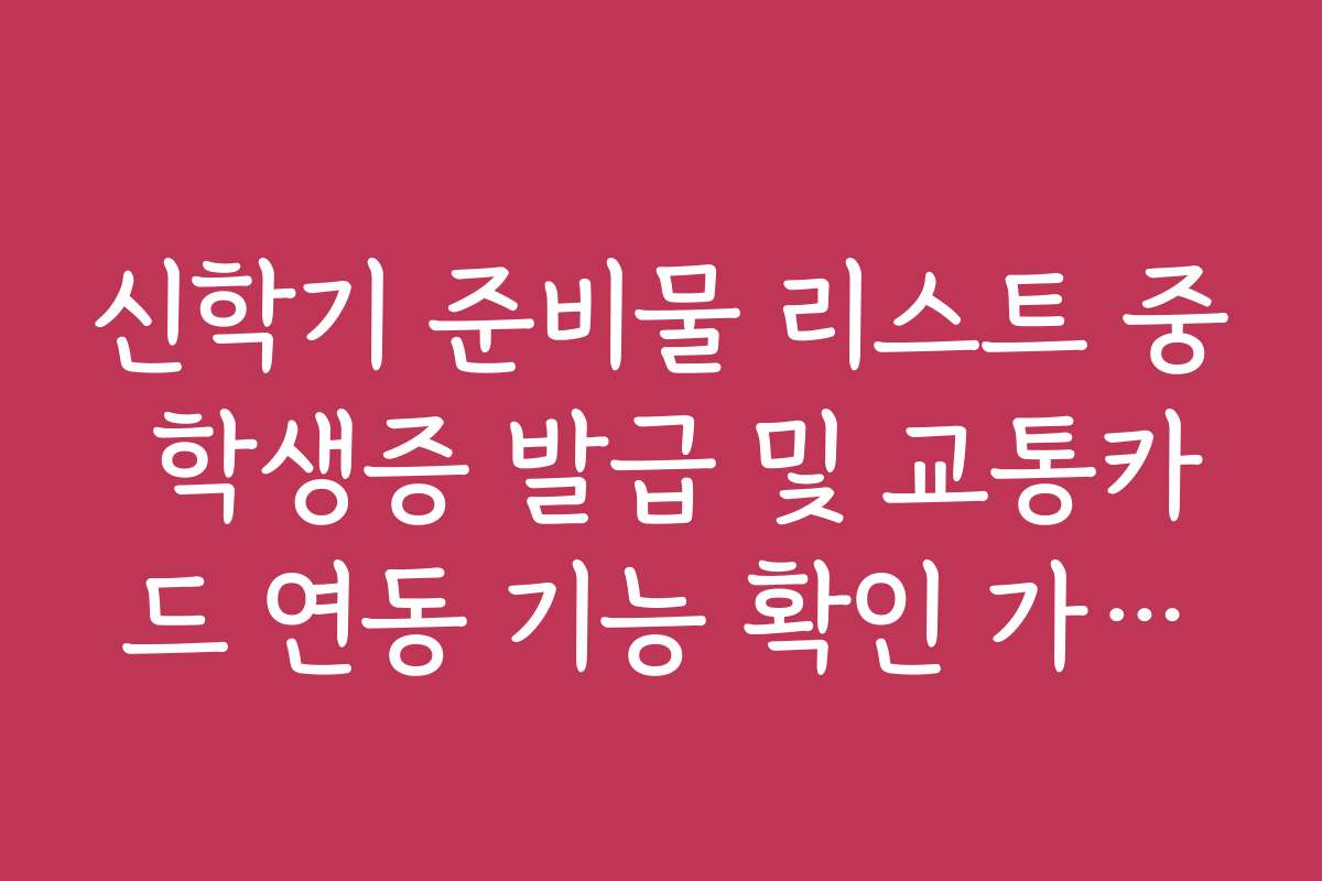 신학기 준비물 리스트 중 학생증 발급 및 교통카드 연동 기능 확인 가이드 신학기 준비물 리스트 중 학생증 발급 및 교통카드 연동 기능 확인 가이드