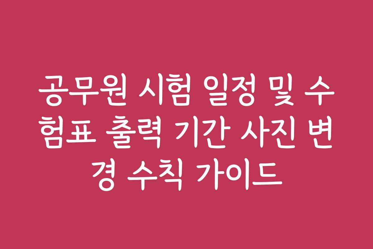 공무원 시험 일정 및 수험표 출력 기간 사진 변경 수칙 가이드 공무원 시험 일정 및 수험표 출력 기간 사진 변경 수칙 가이드