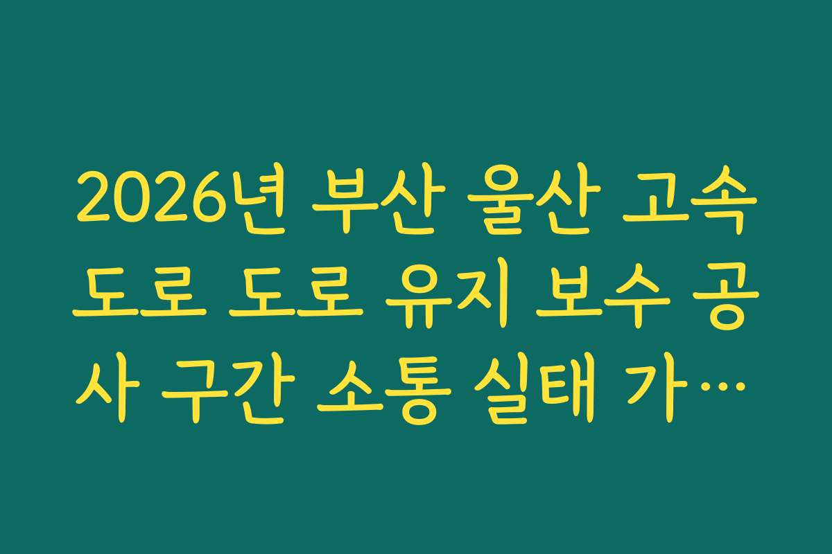 2026년 부산 울산 고속도로 도로 유지 보수 공사 구간 소통 실태 가이드 2026년 부산 울산 고속도로 도로 유지 보수 공사 구간 소통 실태 가이드