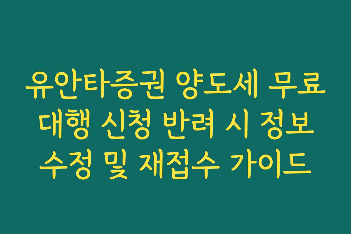 유안타증권 양도세 무료 대행 신청 반려 시 정보 수정 및 재접수 가이드