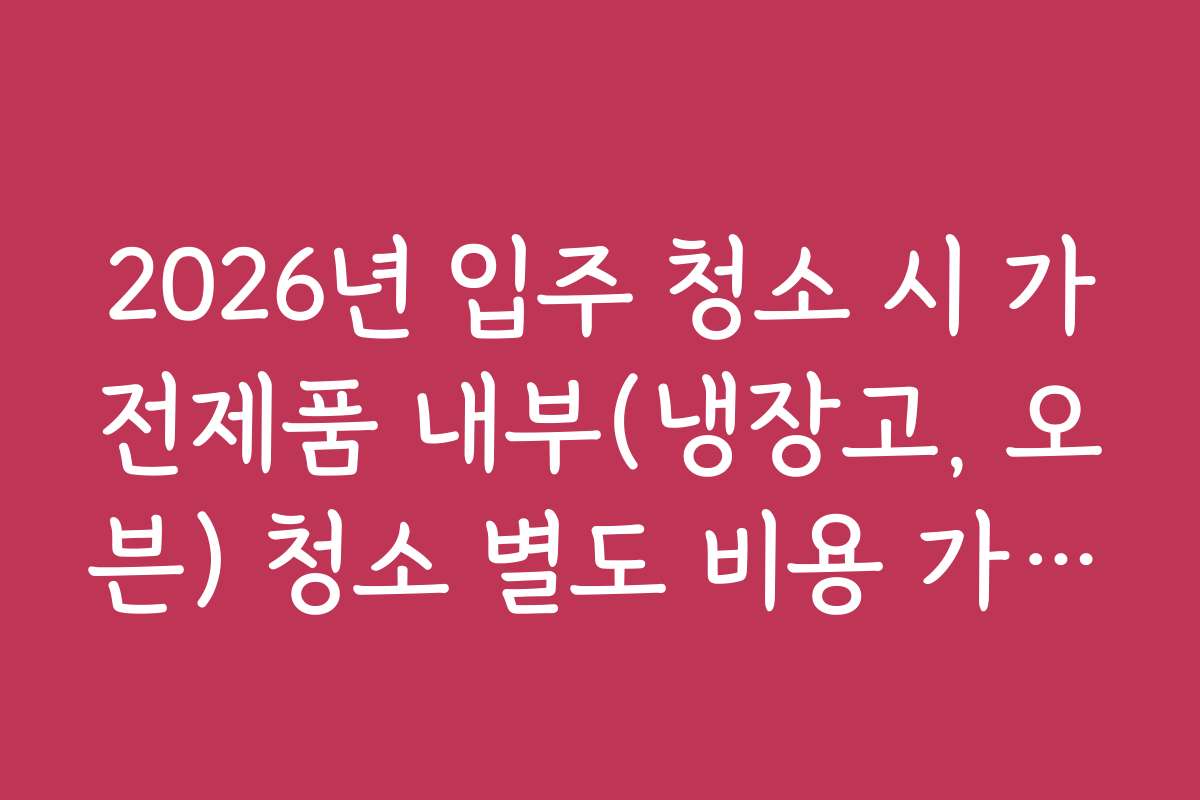 2026년 입주 청소 시 가전제품 내부(냉장고, 오븐) 청소 별도 비용 가이드