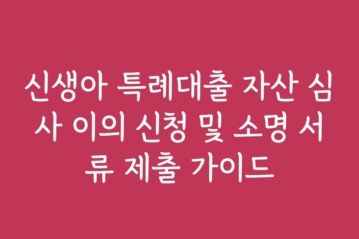 신생아 특례대출 자산 심사 이의 신청 및 소명 서류 제출 가이드 신생아 특례대출 자산 심사 이의 신청 및 소명 서류 제출 가이드
