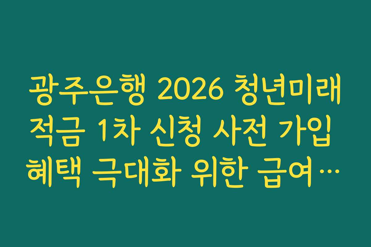 광주은행 2026 청년미래적금 1차 신청 사전 가입 혜택 극대화 위한 급여 이체 전략