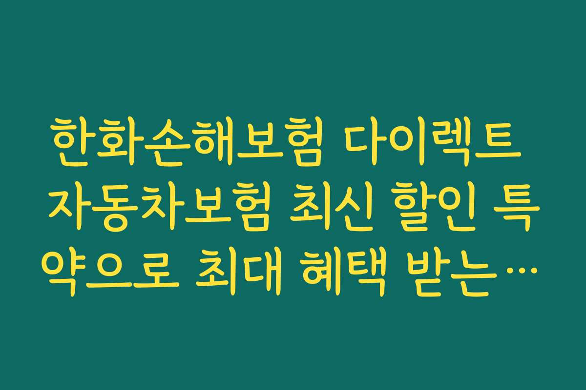 한화손해보험 다이렉트 자동차보험 최신 할인 특약으로 최대 혜택 받는 시기와 이벤트 일정