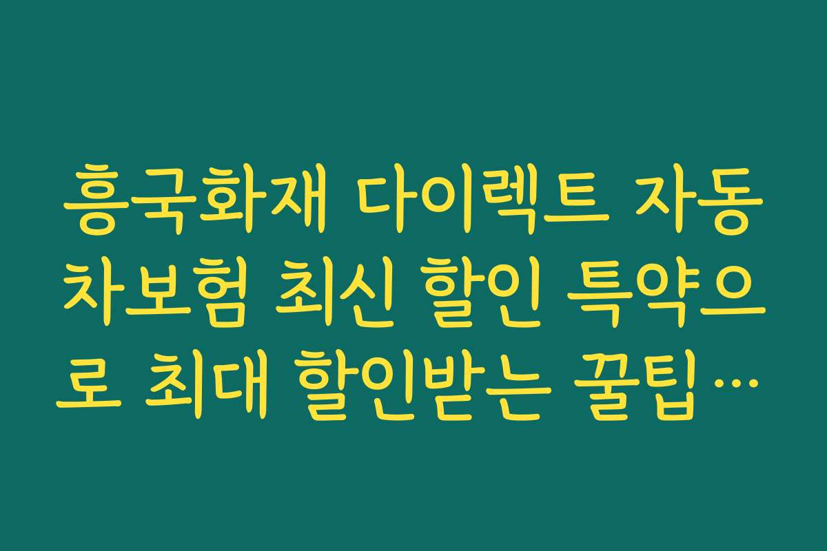 흥국화재 다이렉트 자동차보험 최신 할인 특약으로 최대 할인받는 꿀팁 공유