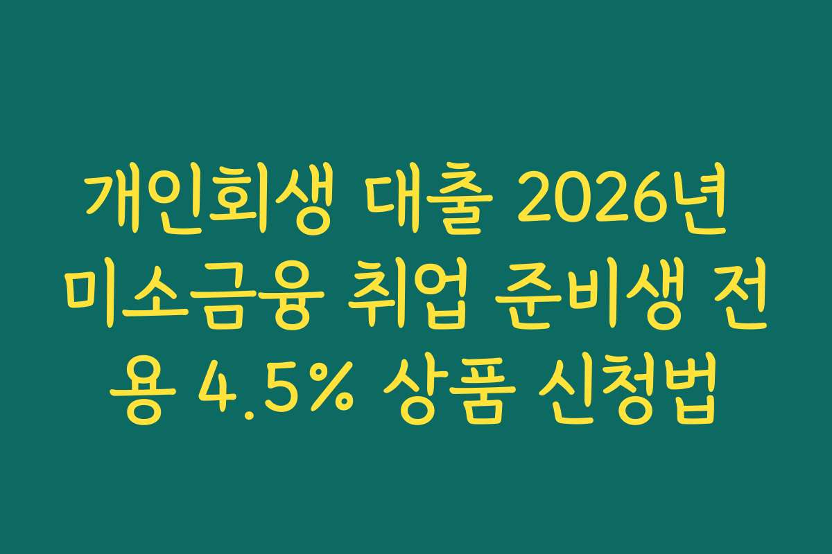 개인회생 대출 2026년 미소금융 취업 준비생 전용 4.5% 상품 신청법