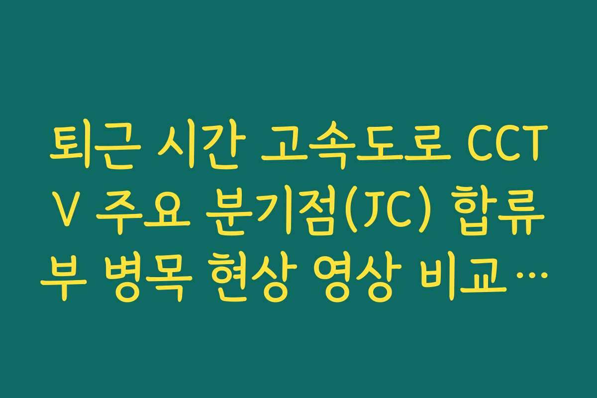 퇴근 시간 고속도로 CCTV 주요 분기점(JC) 합류부 병목 현상 영상 비교 방법