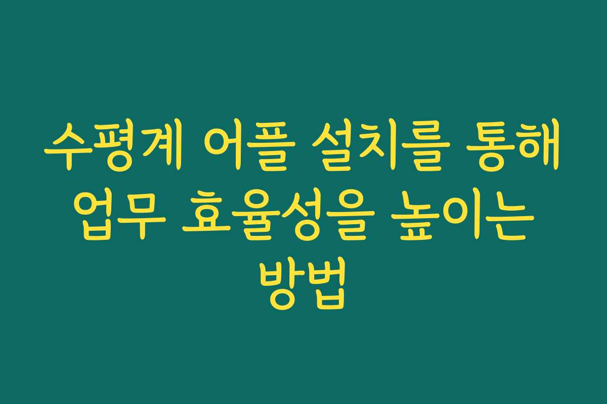 수평계 어플 설치를 통해 업무 효율성을 높이는 방법