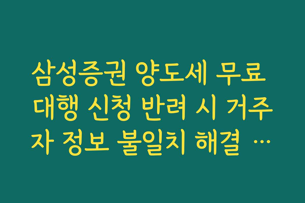 삼성증권 양도세 무료 대행 신청 반려 시 거주자 정보 불일치 해결 방법