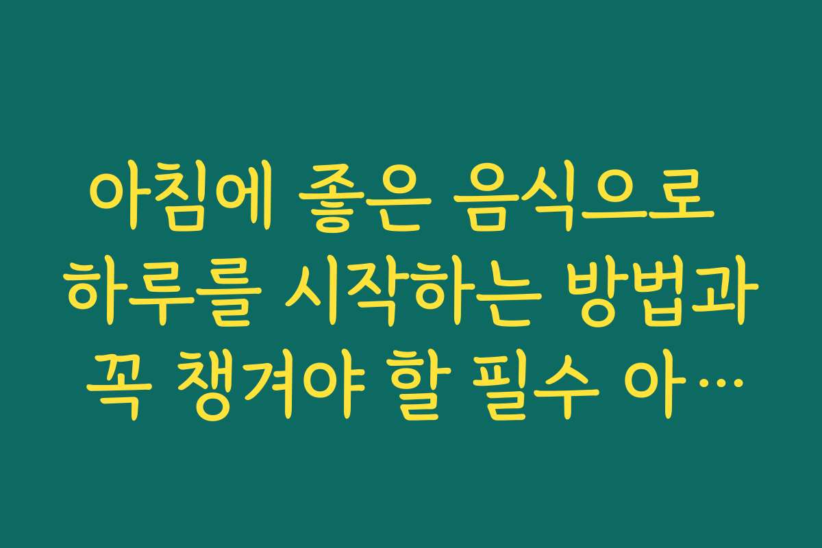 아침에 좋은 음식으로 하루를 시작하는 방법과 꼭 챙겨야 할 필수 아이템