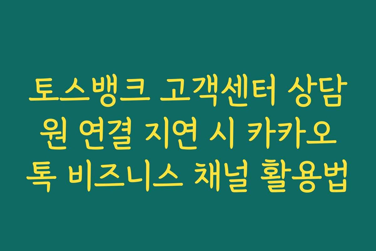 토스뱅크 고객센터 상담원 연결 지연 시 카카오톡 비즈니스 채널 활용법