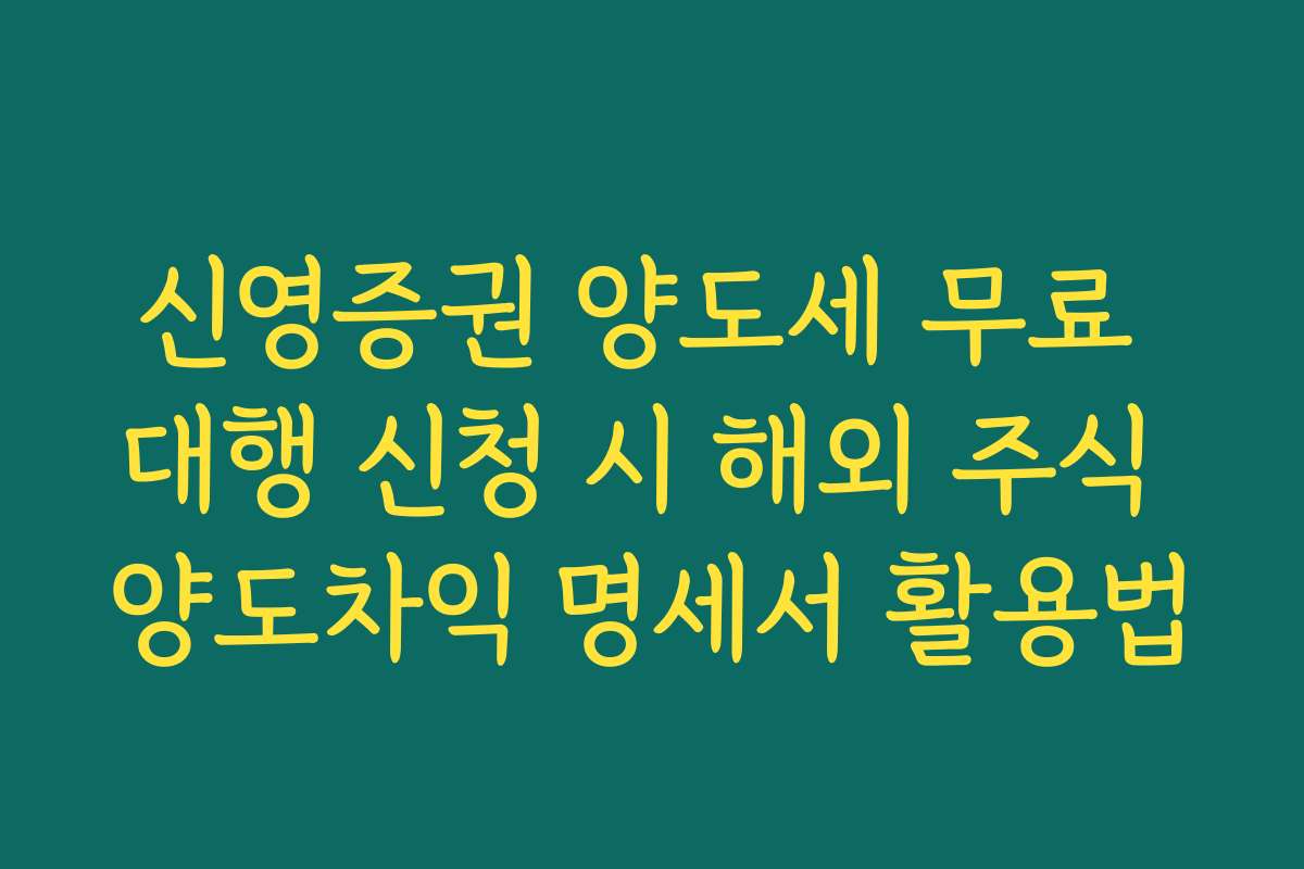 신영증권 양도세 무료 대행 신청 시 해외 주식 양도차익 명세서 활용법