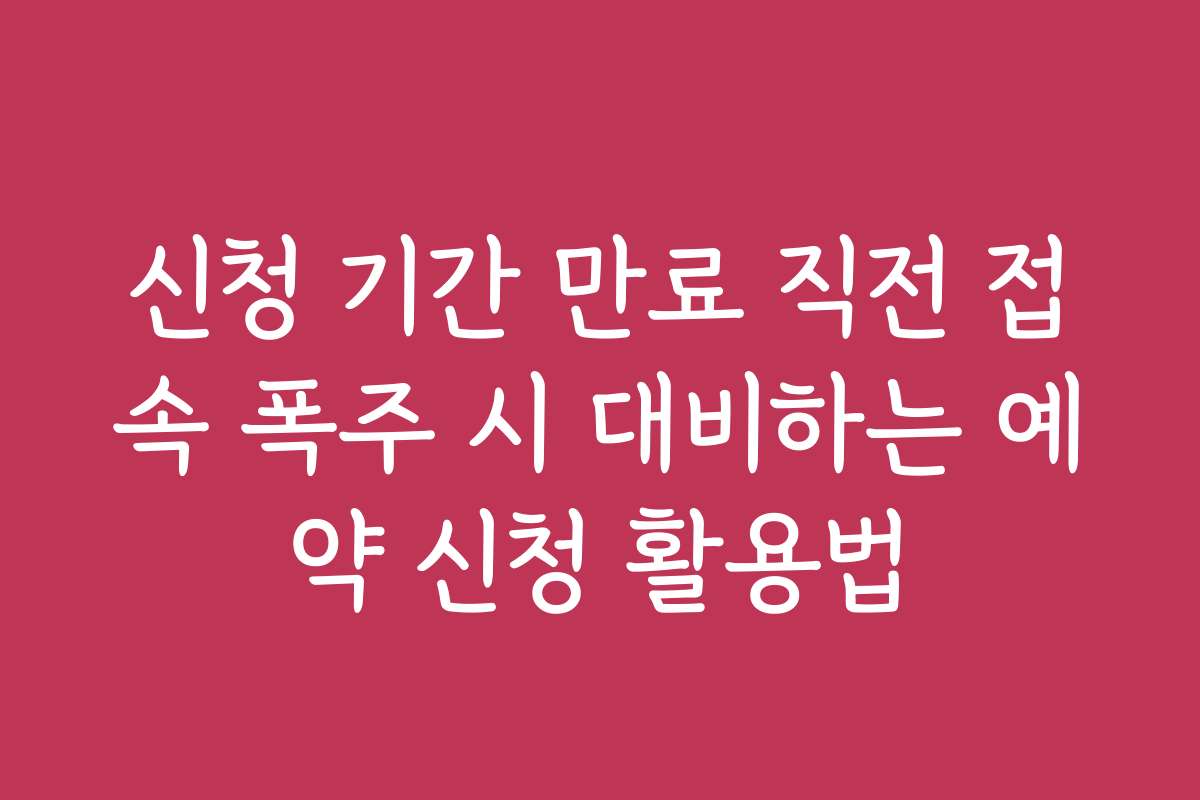 신청 기간 만료 직전 접속 폭주 시 대비하는 예약 신청 활용법