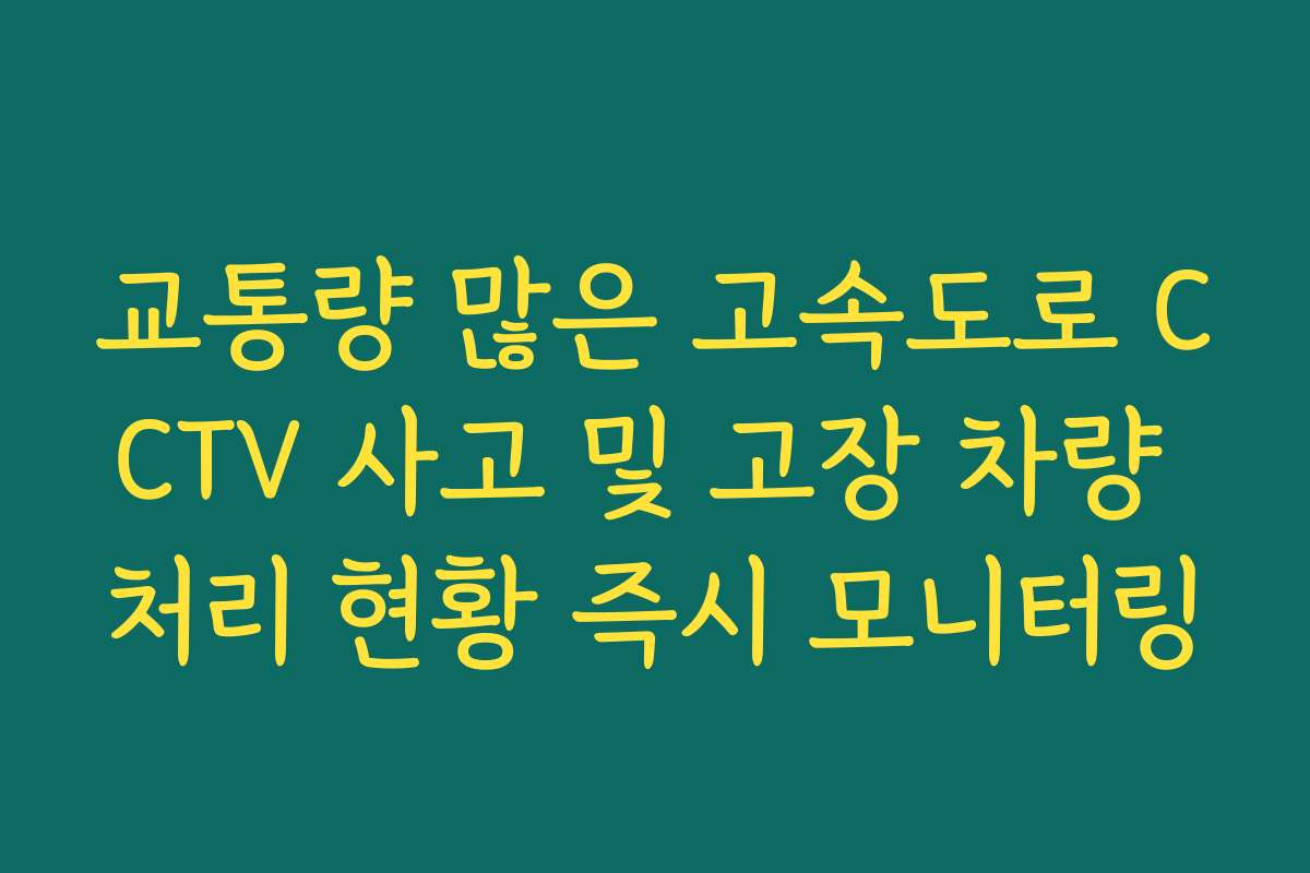 교통량 많은 고속도로 CCTV 사고 및 고장 차량 처리 현황 즉시 모니터링