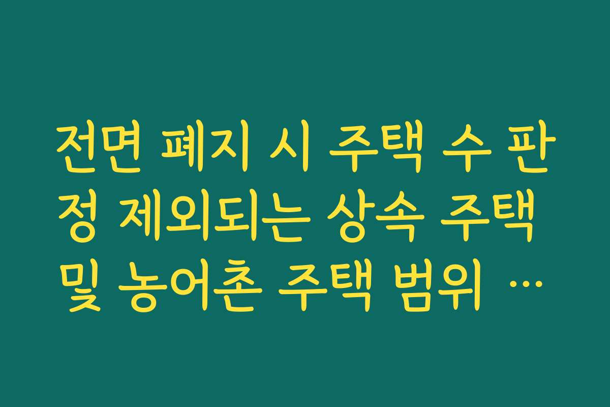 전면 폐지 시 주택 수 판정 제외되는 상속 주택 및 농어촌 주택 범위 정리