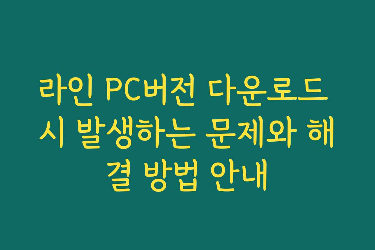 라인 PC버전 다운로드 시 발생하는 문제와 해결 방법 안내