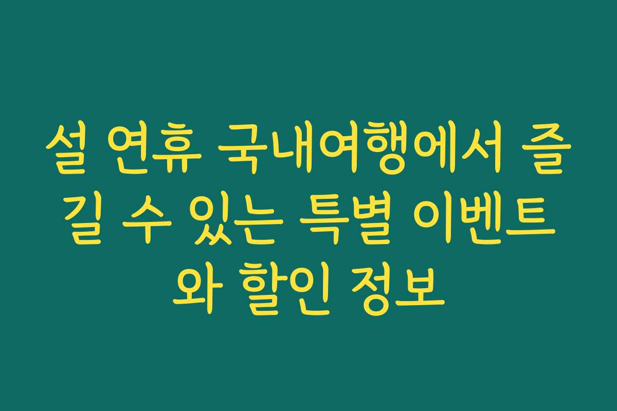 설 연휴 국내여행에서 즐길 수 있는 특별 이벤트와 할인 정보