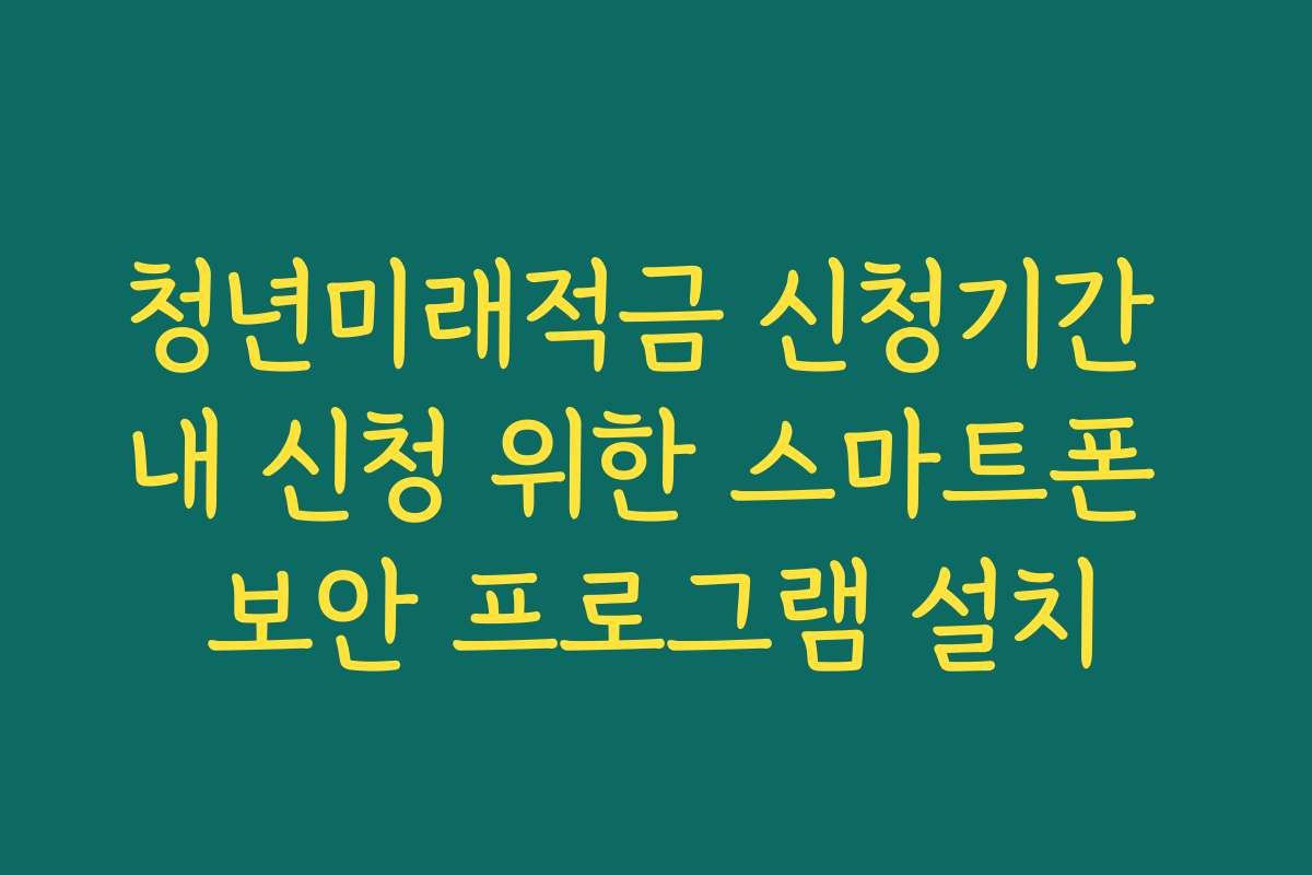 청년미래적금 신청기간 내 신청 위한 스마트폰 보안 프로그램 설치