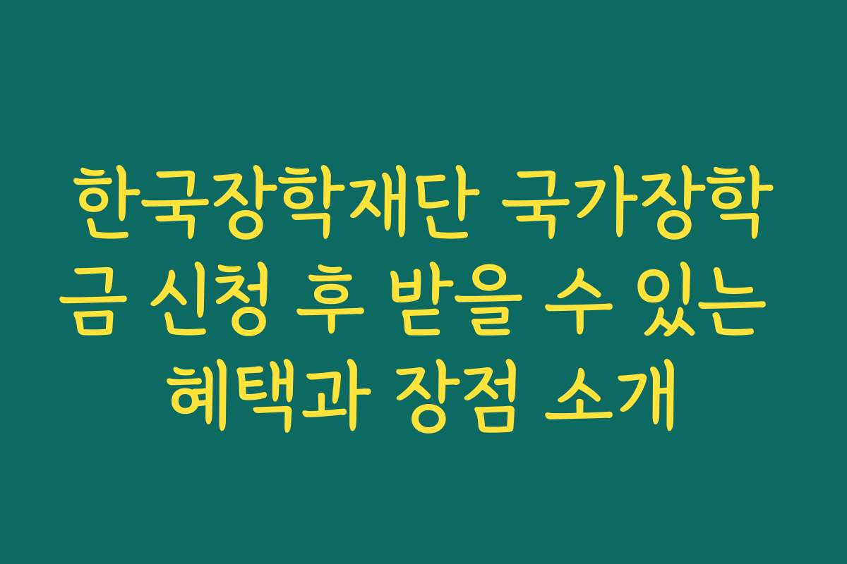 한국장학재단 국가장학금 신청 후 받을 수 있는 혜택과 장점 소개