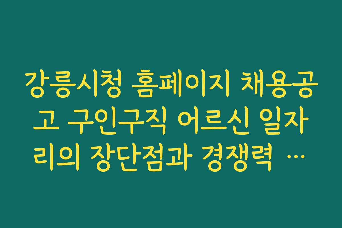 강릉시청 홈페이지 채용공고 구인구직 어르신 일자리의 장단점과 경쟁력 분석을 해보자